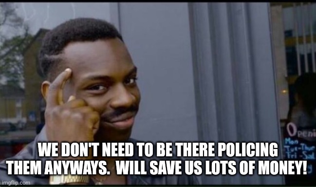 Thinking Black Man | WE DON'T NEED TO BE THERE POLICING THEM ANYWAYS.  WILL SAVE US LOTS OF MONEY! | image tagged in thinking black man | made w/ Imgflip meme maker