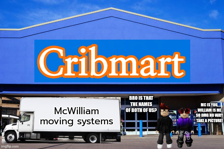 MC and William were about to enter Cribmart until they saw a moving truck with the name of both of them. They were so happy! | BRO IS THAT THE NAMES OF BOTH OF US? MC IS YOU, WILLIAM IS ME SO OMG NO WAY! TAKE A PICTURE! McWilliam
moving systems | image tagged in cribmart,mc,william,memes,lucky | made w/ Imgflip meme maker