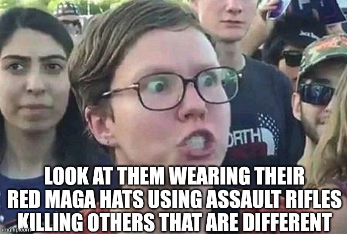 Triggered Liberal | LOOK AT THEM WEARING THEIR RED MAGA HATS USING ASSAULT RIFLES KILLING OTHERS THAT ARE DIFFERENT | image tagged in triggered liberal | made w/ Imgflip meme maker