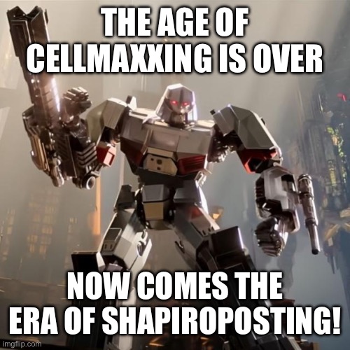 Megatron | THE AGE OF CELLMAXXING IS OVER; NOW COMES THE ERA OF SHAPIROPOSTING! | image tagged in megatron | made w/ Imgflip meme maker