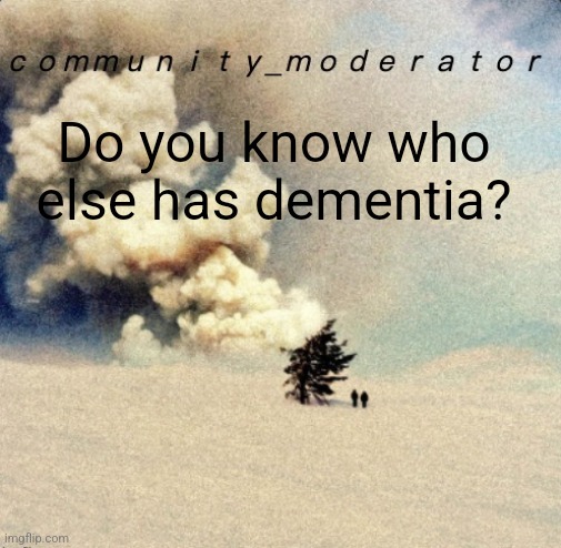 Do you know who else has dementia? | Do you know who else has dementia? | image tagged in space11 | made w/ Imgflip meme maker