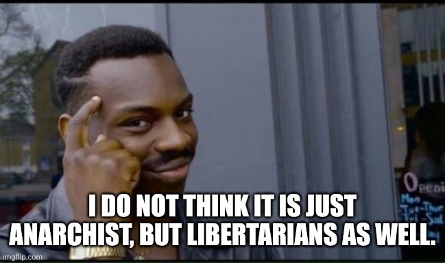 Thinking Black Man | I DO NOT THINK IT IS JUST ANARCHIST, BUT LIBERTARIANS AS WELL. | image tagged in thinking black man | made w/ Imgflip meme maker