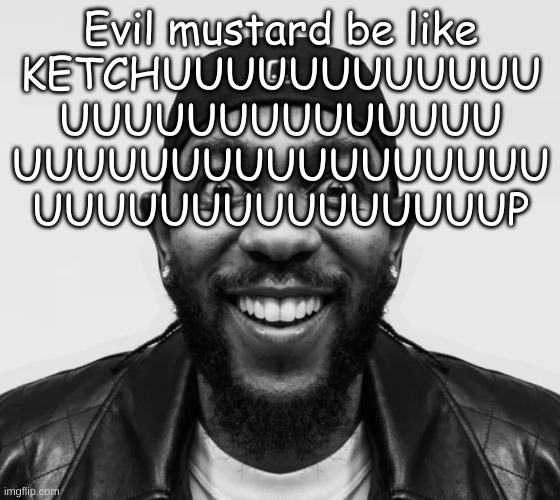 kdot jumpscare | Evil mustard be like
KETCHUUUUUUUUUUUU
UUUUUUUUUUUUUU
UUUUUUUUUUUUUUUUU
UUUUUUUUUUUUUUUP | image tagged in kdot jumpscare | made w/ Imgflip meme maker