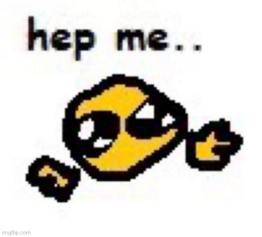 hep me.. | image tagged in hep me | made w/ Imgflip meme maker