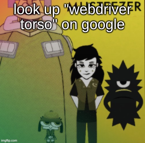 musteezer | look up "webdriver torso" on google | image tagged in musteezer | made w/ Imgflip meme maker