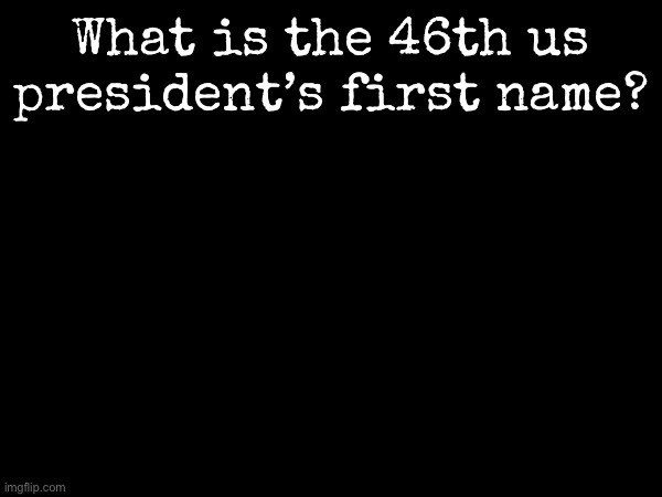 What was his name again? | What is the 46th us president’s first name? | image tagged in msmg,united states | made w/ Imgflip meme maker