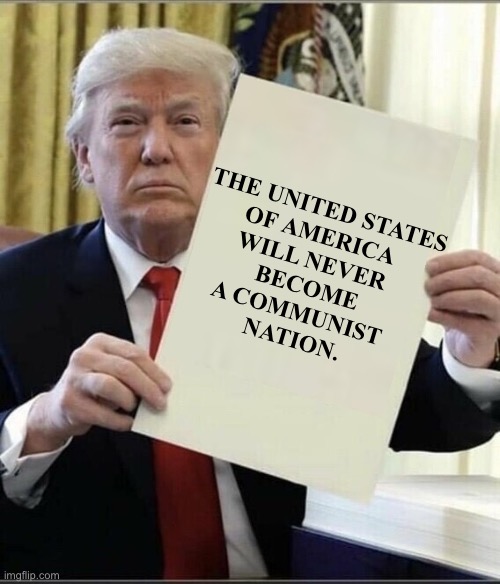 President Trump: "The United States of America will never become a Communist nation." | THE UNITED STATES
OF AMERICA 
WILL NEVER 
BECOME
A COMMUNIST 
NATION. | image tagged in president trump,donald trump,republican party,patriot,maga,america first | made w/ Imgflip meme maker