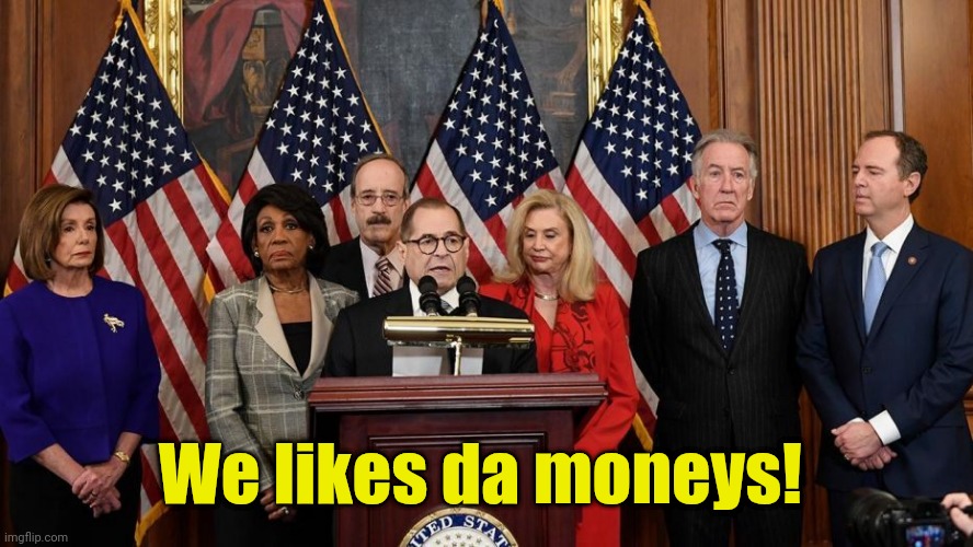 House Democrats | We likes da moneys! | image tagged in house democrats | made w/ Imgflip meme maker