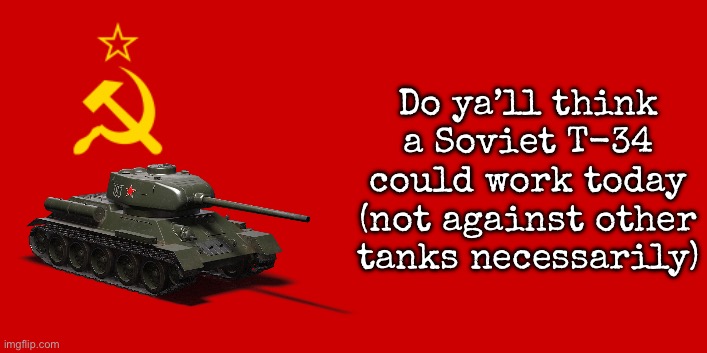 Probably an infantry tank | Do ya’ll think a Soviet T-34 could work today (not against other tanks necessarily) | image tagged in ussr flag,msmg,tanks | made w/ Imgflip meme maker