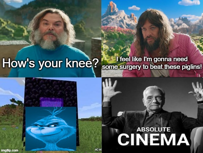 Minecraft Absolute Cinema | How's your knee? I feel like I'm gonna need some surgery to beat these piglins! | image tagged in minecraft movie popular character plot twist portal introduction | made w/ Imgflip meme maker