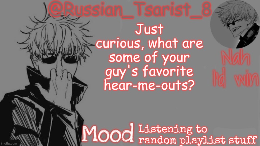 Russian_Tsarist_8 announcement temp (Thanks, Gojo-Satoru) | Just curious, what are some of your guy's favorite hear-me-outs? Listening to random playlist stuff | image tagged in russian_tsarist_8 announcement temp thanks gojo-satoru | made w/ Imgflip meme maker