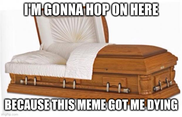 casket | I'M GONNA HOP ON HERE BECAUSE THIS MEME GOT ME DYING | image tagged in casket | made w/ Imgflip meme maker