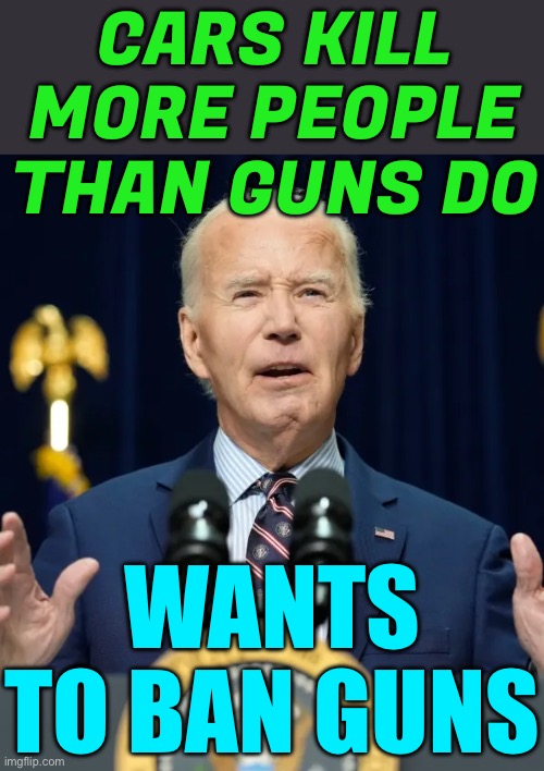 Biden Wants to Ban Guns! | CARS KILL
MORE PEOPLE
THAN GUNS DO; WANTS TO BAN GUNS | image tagged in democrats,liberal logic,liberal vs conservative,gun control,conservative logic,second amendment | made w/ Imgflip meme maker