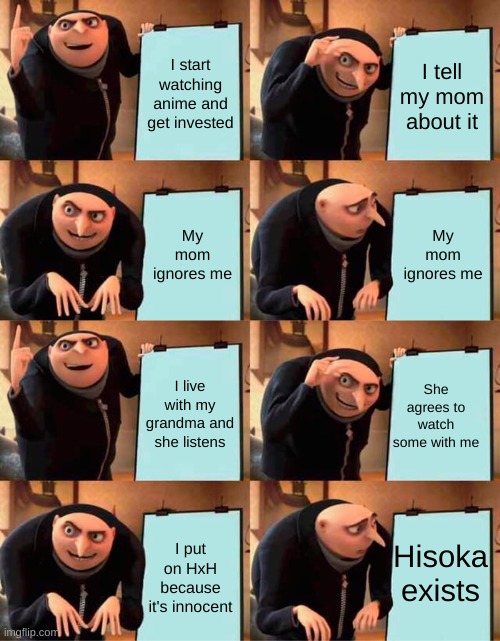 I gave up on watching anything with my family | I start watching anime and get invested; I tell my mom about it; My mom ignores me; My mom ignores me; I live with my grandma and she listens; She agrees to watch some with me; Hisoka exists; I put on HxH because it's innocent | image tagged in memes,gru's plan,anime,hxh | made w/ Imgflip meme maker