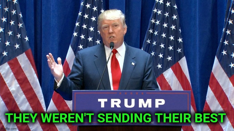 Trump They're not sending their best | THEY WEREN'T SENDING THEIR BEST | image tagged in trump they're not sending their best | made w/ Imgflip meme maker