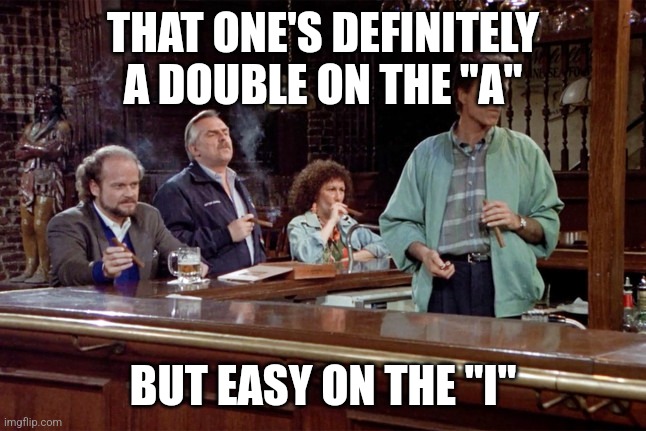 Cheers | THAT ONE'S DEFINITELY A DOUBLE ON THE "A" BUT EASY ON THE "I" | image tagged in cheers | made w/ Imgflip meme maker