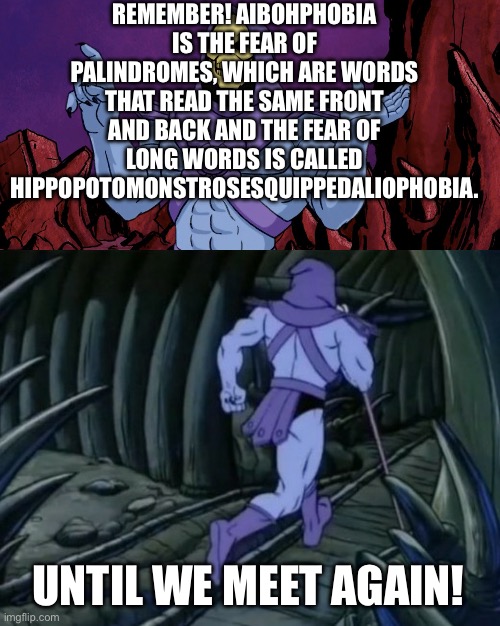 *insert clever title here* | REMEMBER! AIBOHPHOBIA IS THE FEAR OF PALINDROMES, WHICH ARE WORDS THAT READ THE SAME FRONT AND BACK AND THE FEAR OF LONG WORDS IS CALLED HIPPOPOTOMONSTROSESQUIPPEDALIOPHOBIA. UNTIL WE MEET AGAIN! | image tagged in skeletor until we meet again | made w/ Imgflip meme maker