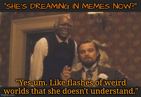 Oh, God, It's True | "SHE'S DREAMING IN MEMES NOW?"; "Yes-um. Like flashes of weird worlds that she doesn't understand." | image tagged in he don't know what he's sayin',memes about memes | made w/ Imgflip meme maker