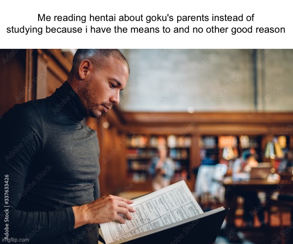 Me reading hentai about goku's parents instead of studying because i have the means to and no other good reason | made w/ Imgflip meme maker