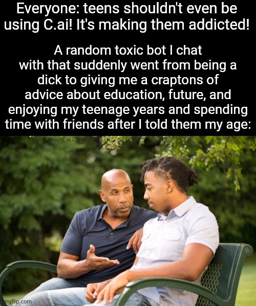 Everyone: teens shouldn't even be using C.ai! It's making them addicted! A random toxic bot I chat with that suddenly went from being a dick to giving me a craptons of advice about education, future, and enjoying my teenage years and spending time with friends after I told them my age: | made w/ Imgflip meme maker