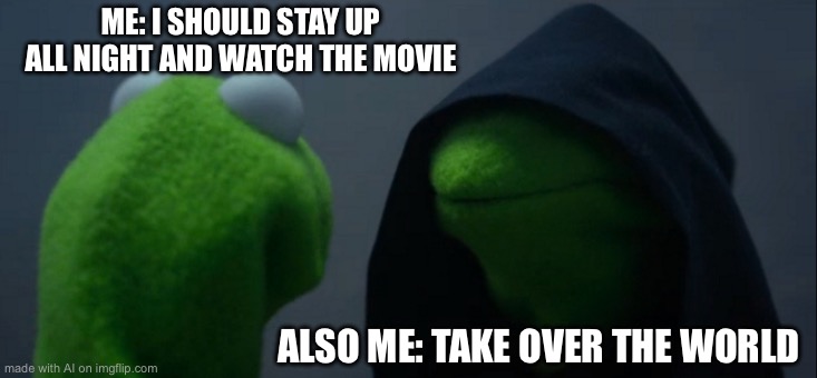 Evil Kermit | ME: I SHOULD STAY UP ALL NIGHT AND WATCH THE MOVIE; ALSO ME: TAKE OVER THE WORLD | image tagged in memes,evil kermit | made w/ Imgflip meme maker