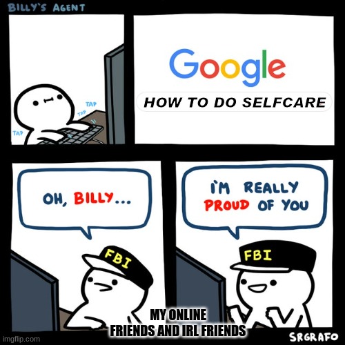 Billy's FBI Agent | HOW TO DO SELFCARE; MY ONLINE FRIENDS AND IRL FRIENDS | image tagged in billy's fbi agent | made w/ Imgflip meme maker