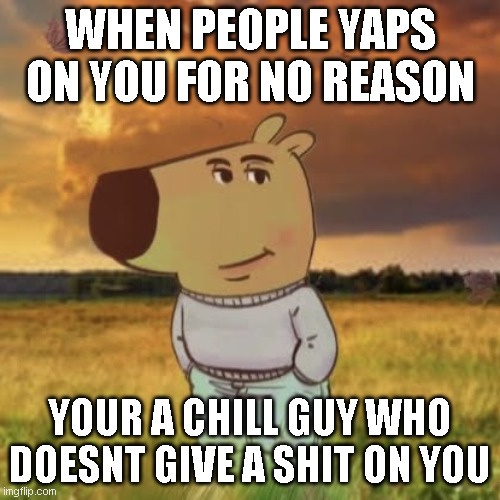 Yappers | WHEN PEOPLE YAPS ON YOU FOR NO REASON; YOUR A CHILL GUY WHO DOESNT GIVE A SHIT ON YOU | image tagged in chill guy | made w/ Imgflip meme maker