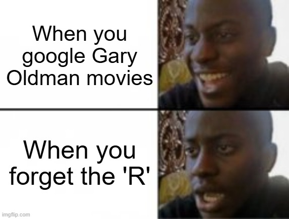 Gary Oldman movies | When you google Gary Oldman movies; When you forget the 'R' | image tagged in happy sad | made w/ Imgflip meme maker