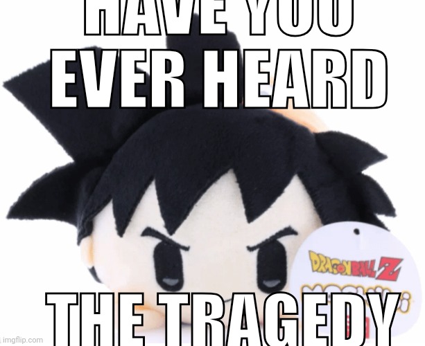 still clearing out unsubmitted pt. 10 | HAVE YOU EVER HEARD; THE TRAGEDY | made w/ Imgflip meme maker