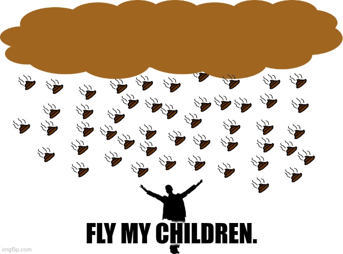 Shitstorm | FLY MY CHILDREN. | image tagged in shitstorm | made w/ Imgflip meme maker