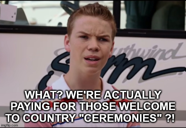 I was thinking free admission and train fare home? | WHAT? WE'RE ACTUALLY PAYING FOR THOSE WELCOME TO COUNTRY "CEREMONIES" ?! | image tagged in you guys are getting paid | made w/ Imgflip meme maker