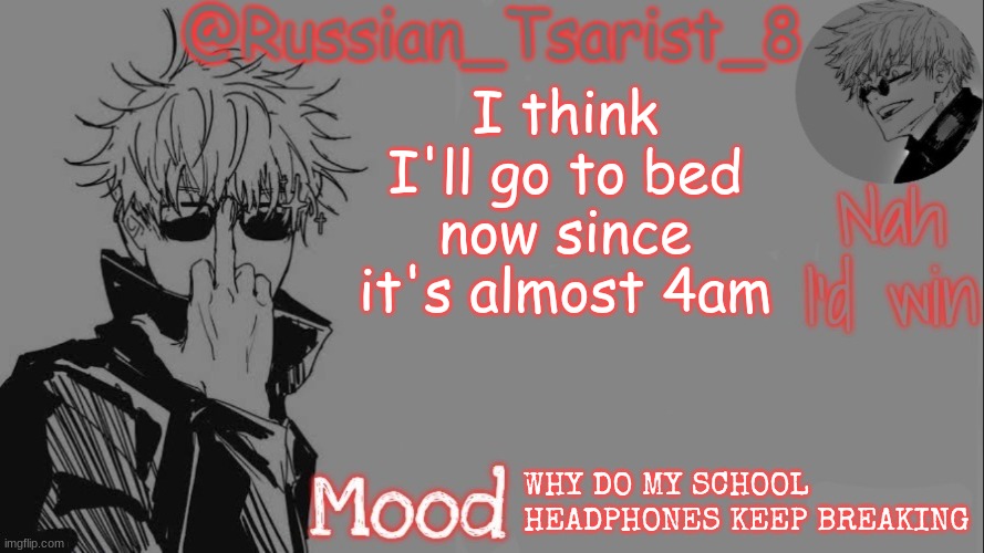 Russian_Tsarist_8 announcement temp (Thanks, Gojo-Satoru) | I think I'll go to bed now since it's almost 4am; WHY DO MY SCHOOL HEADPHONES KEEP BREAKING | image tagged in russian_tsarist_8 announcement temp thanks gojo-satoru | made w/ Imgflip meme maker