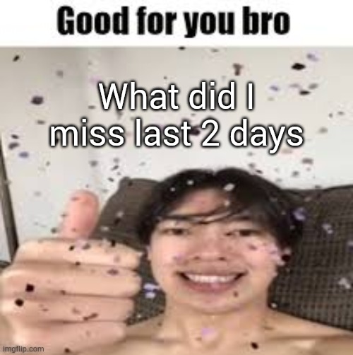 Good for you bro (Iraqi_Randomizer temp) | What did I miss last 2 days | image tagged in good for you bro iraqi_randomizer temp | made w/ Imgflip meme maker