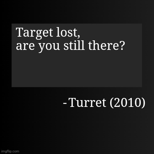 Blank ArentYourself Quote Template | Target lost, are you still there? Turret (2010) | image tagged in blank arentyourself quote template | made w/ Imgflip meme maker