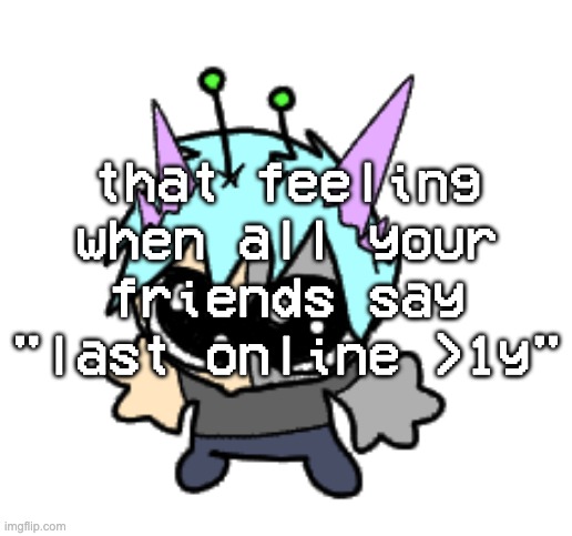 adrenaline shot but hes a silly goober | that feeling when all your friends say "last online >1y" | image tagged in adrenaline shot but hes a silly goober | made w/ Imgflip meme maker