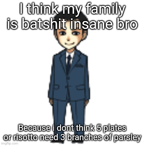 Moriarty but a shimeji | I think my family is batshit insane bro; Because i dont think 5 plates or risotto need 3 branches of parsley | image tagged in moriarty but a shimeji | made w/ Imgflip meme maker
