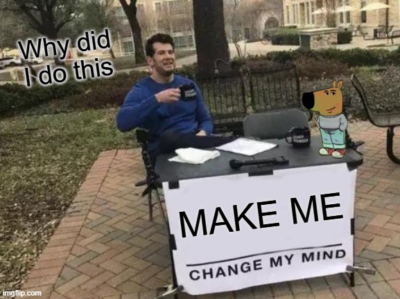 Change My Mind Meme | Why did I do this; MAKE ME | image tagged in memes,change my mind | made w/ Imgflip meme maker