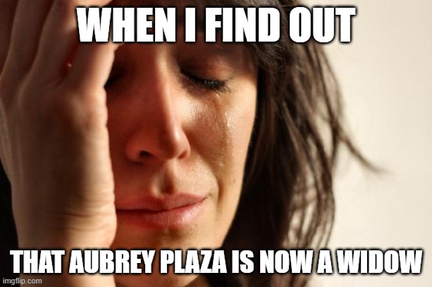 My condolences to the "Parks and Recreation" star. | WHEN I FIND OUT; THAT AUBREY PLAZA IS NOW A WIDOW | image tagged in memes,first world problems,aubrey plaza,jeff baena,rip,rest in peace | made w/ Imgflip meme maker