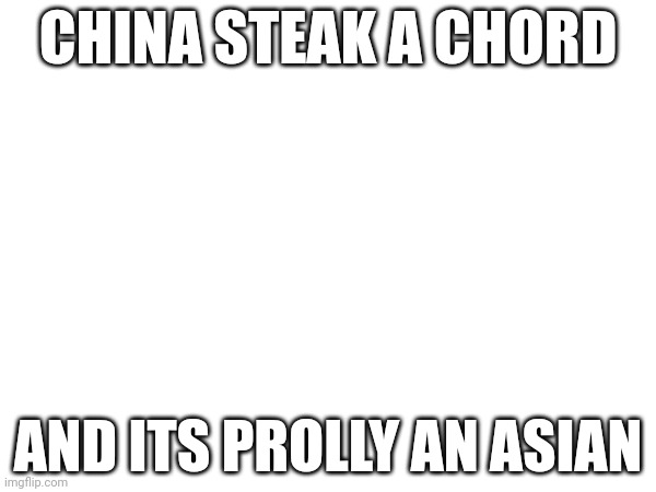 ? | CHINA STEAK A CHORD; AND ITS PROLLY AN ASIAN | made w/ Imgflip meme maker