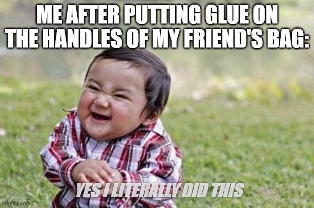 evil dude(me) | ME AFTER PUTTING GLUE ON THE HANDLES OF MY FRIEND'S BAG:; YES I LITERALLY DID THIS | image tagged in memes,evil toddler | made w/ Imgflip meme maker