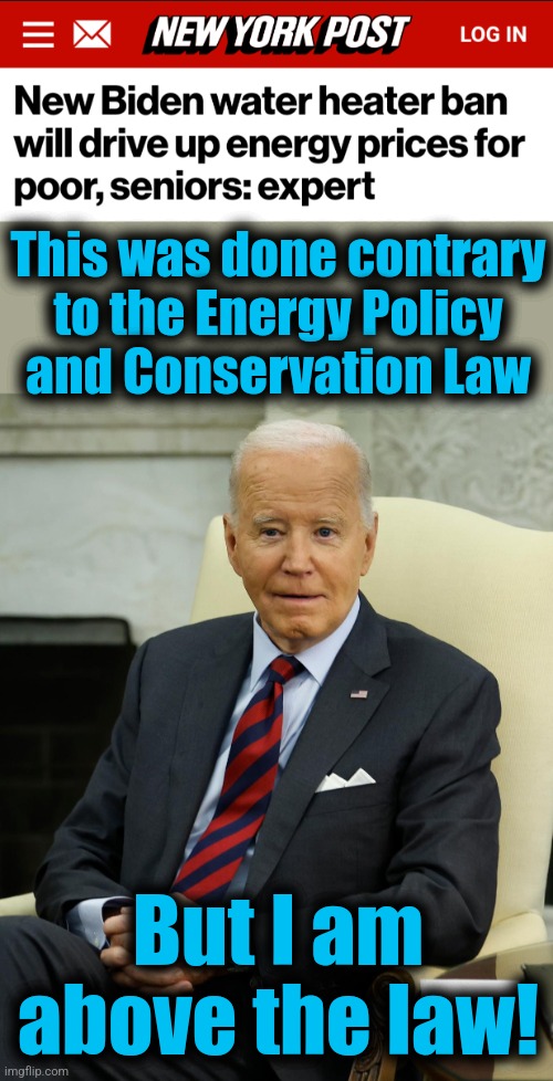 Anything to make Americans' lives more miserable | This was done contrary
to the Energy Policy
and Conservation Law; But I am above the law! | image tagged in memes,joe biden,illegal,water heater ban,climate change,destruction of america | made w/ Imgflip meme maker