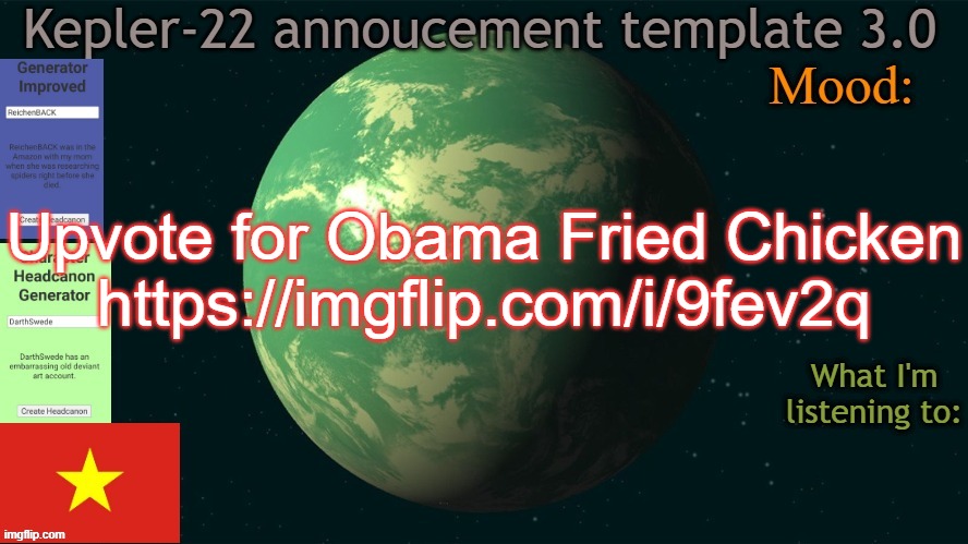 Kepler-22b annoucement template 3.0 | Upvote for Obama Fried Chicken
https://imgflip.com/i/9fev2q | image tagged in kepler-22b annoucement template 3 0,msmg,memes | made w/ Imgflip meme maker