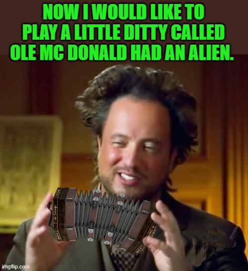 NOW I WOULD LIKE TO PLAY A LITTLE DITTY CALLED OLE MC DONALD HAD AN ALIEN. | made w/ Imgflip meme maker