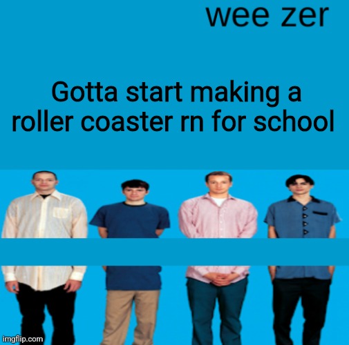 Wee zer | Gotta start making a roller coaster rn for school | image tagged in wee zer | made w/ Imgflip meme maker