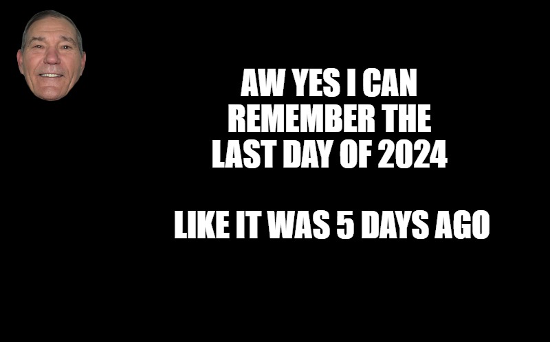 black screen | AW YES I CAN REMEMBER THE LAST DAY OF 2024; LIKE IT WAS 5 DAYS AGO | made w/ Imgflip meme maker