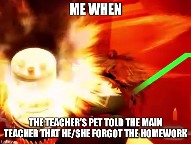 BRRRRRRRRR | ME WHEN; THE TEACHER'S PET TOLD THE MAIN TEACHER THAT HE/SHE FORGOT THE HOMEWORK | image tagged in brrrrrrrrr | made w/ Imgflip meme maker