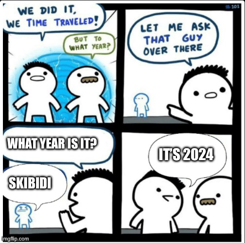 Year of Brainrot, Thank god it’s over | WHAT YEAR IS IT? IT’S 2024; SKIBIDI | image tagged in time travel,brainrot,new year,why are you reading the tags | made w/ Imgflip meme maker