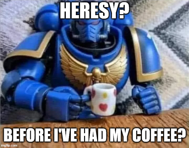 Heresy? Before my coffee? | HERESY? BEFORE I'VE HAD MY COFFEE? | image tagged in warhammer 40k,warhammer,40k,coffee,heresy | made w/ Imgflip meme maker