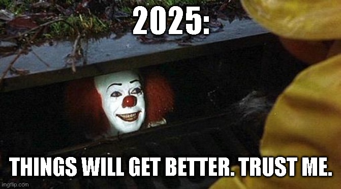 happy new yearrrrrrrrrr | 2025:; THINGS WILL GET BETTER. TRUST ME. | image tagged in pennywise | made w/ Imgflip meme maker