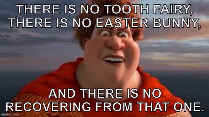 There is no tooth fairy, there is no easter bunny... | THERE IS NO TOOTH FAIRY,
THERE IS NO EASTER BUNNY, AND THERE IS NO RECOVERING FROM THAT ONE. | image tagged in there is no tooth fairy there is no easter bunny | made w/ Imgflip meme maker